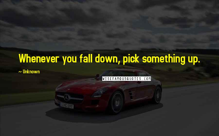 Unknown Quotes: Whenever you fall down, pick something up.