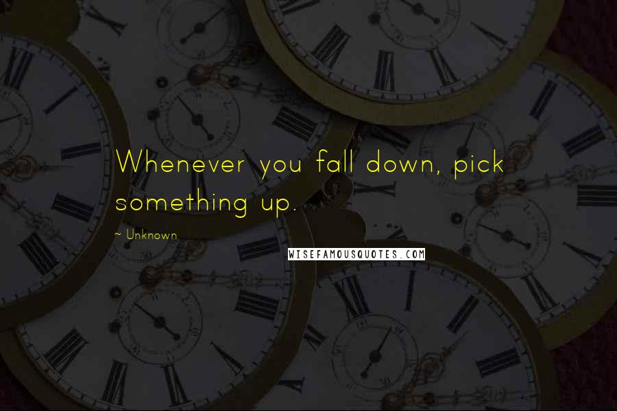 Unknown Quotes: Whenever you fall down, pick something up.