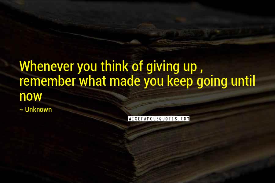 Unknown Quotes: Whenever you think of giving up , remember what made you keep going until now