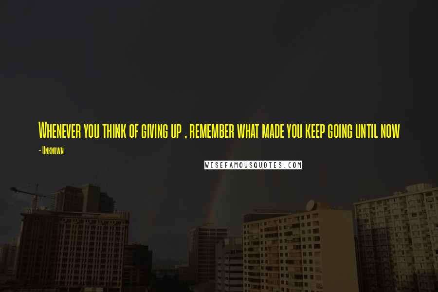 Unknown Quotes: Whenever you think of giving up , remember what made you keep going until now