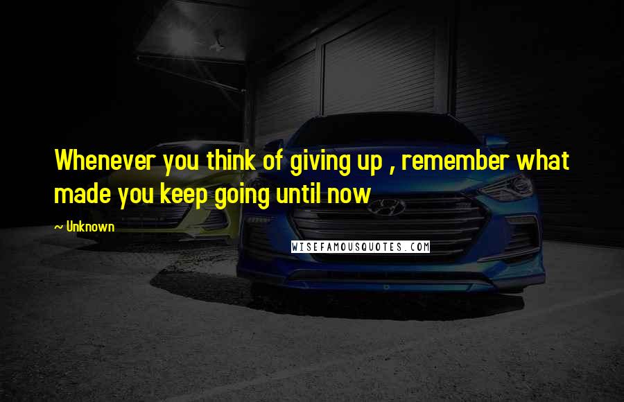 Unknown Quotes: Whenever you think of giving up , remember what made you keep going until now