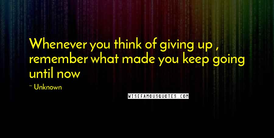 Unknown Quotes: Whenever you think of giving up , remember what made you keep going until now