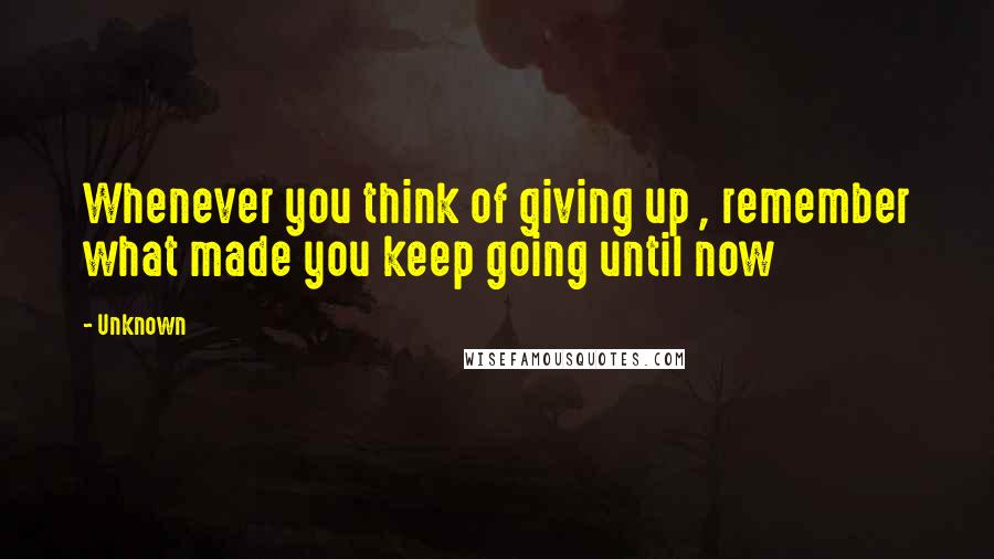 Unknown Quotes: Whenever you think of giving up , remember what made you keep going until now