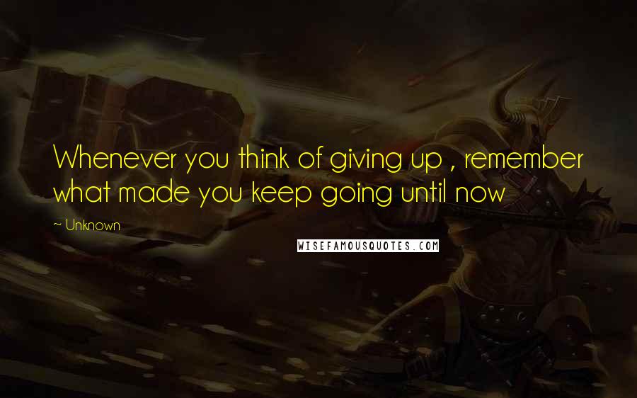 Unknown Quotes: Whenever you think of giving up , remember what made you keep going until now