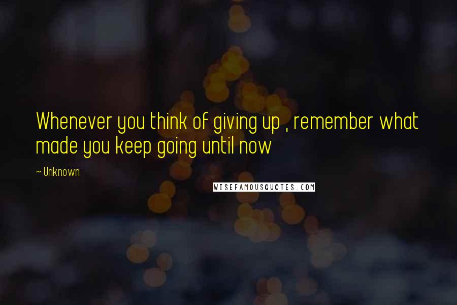 Unknown Quotes: Whenever you think of giving up , remember what made you keep going until now