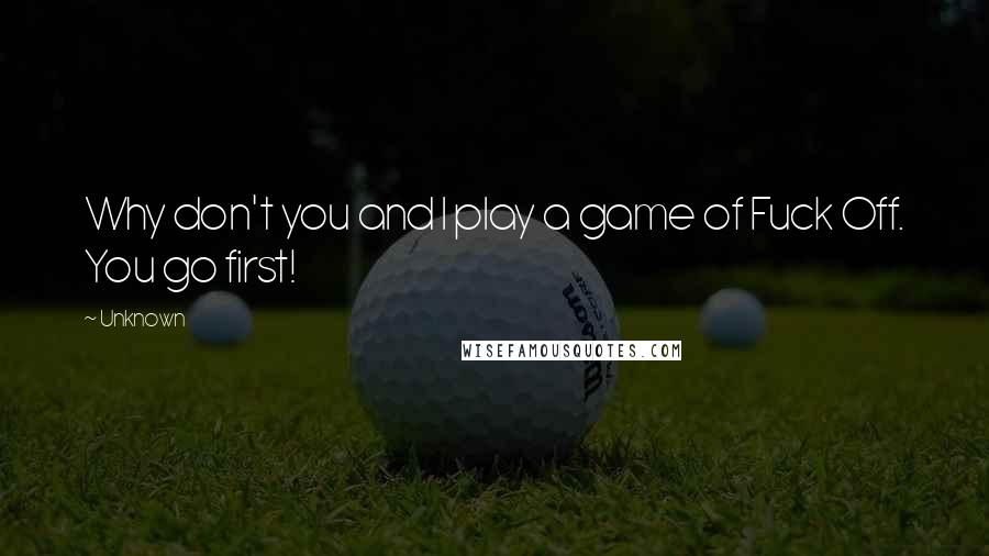 Unknown Quotes: Why don't you and I play a game of Fuck Off. You go first!