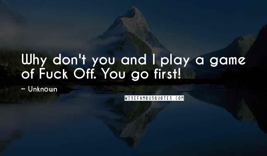 Unknown Quotes: Why don't you and I play a game of Fuck Off. You go first!