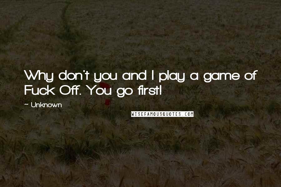 Unknown Quotes: Why don't you and I play a game of Fuck Off. You go first!