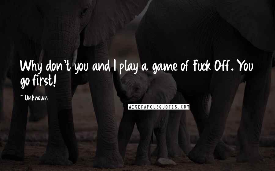 Unknown Quotes: Why don't you and I play a game of Fuck Off. You go first!