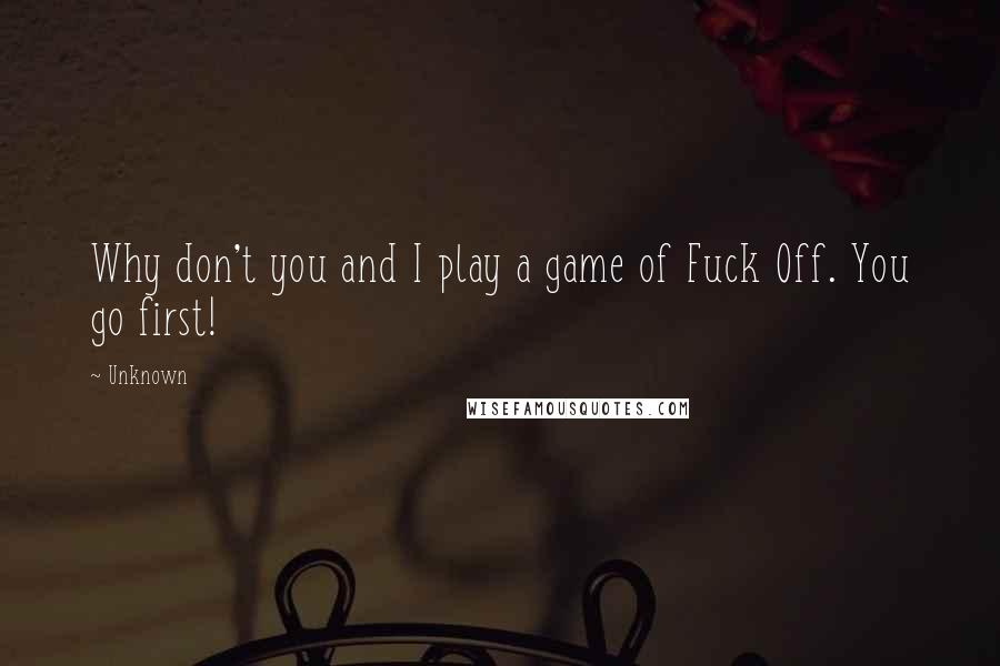 Unknown Quotes: Why don't you and I play a game of Fuck Off. You go first!