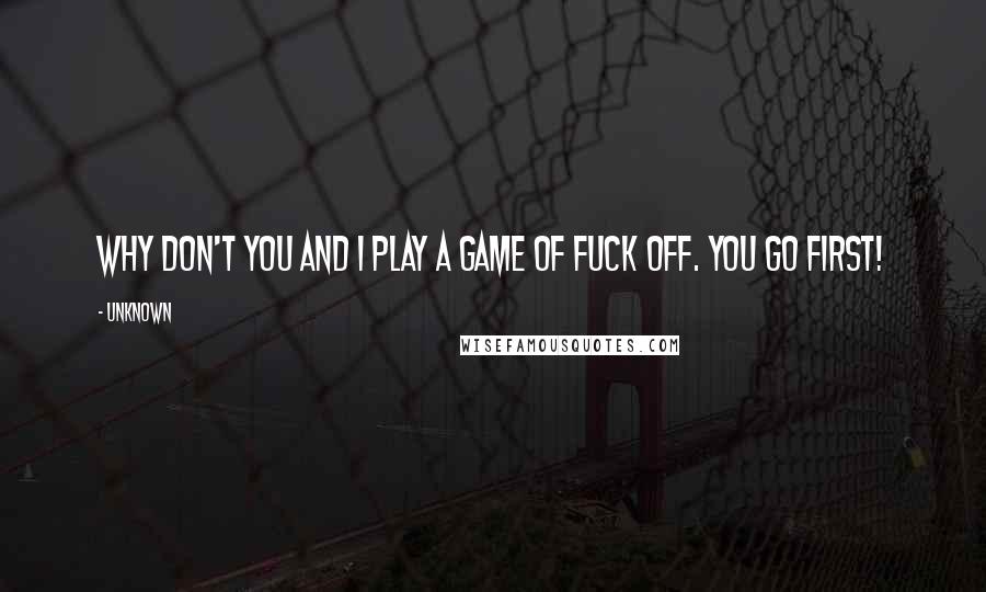 Unknown Quotes: Why don't you and I play a game of Fuck Off. You go first!