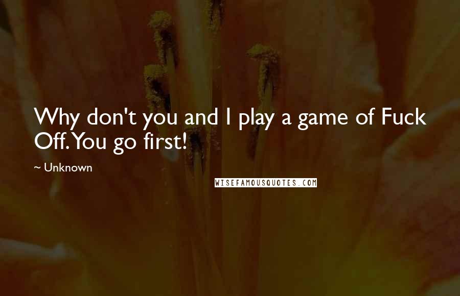 Unknown Quotes: Why don't you and I play a game of Fuck Off. You go first!