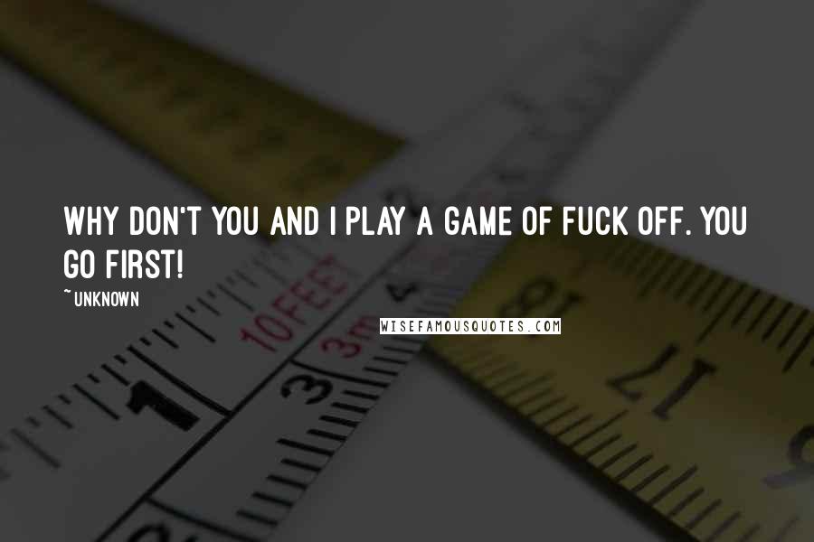 Unknown Quotes: Why don't you and I play a game of Fuck Off. You go first!