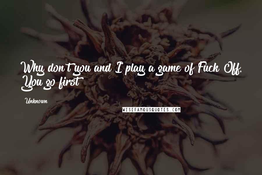 Unknown Quotes: Why don't you and I play a game of Fuck Off. You go first!