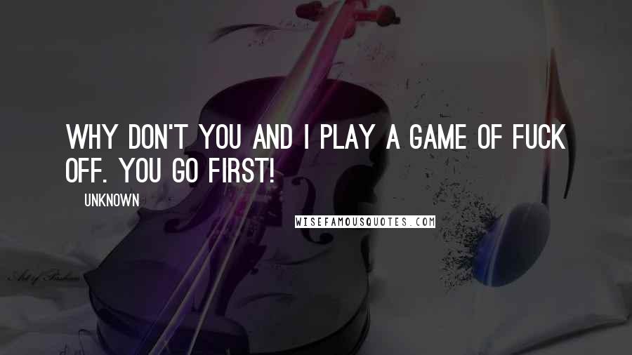 Unknown Quotes: Why don't you and I play a game of Fuck Off. You go first!