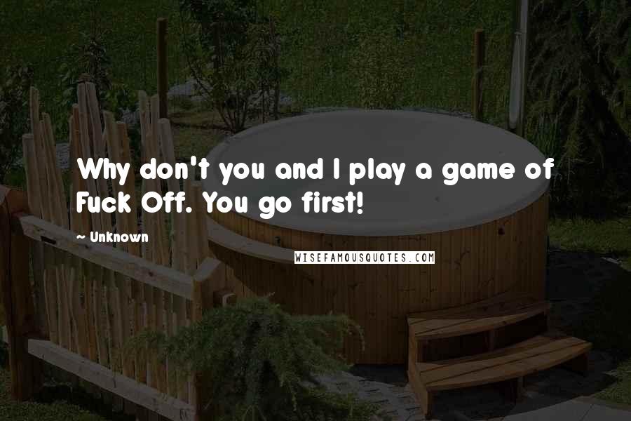 Unknown Quotes: Why don't you and I play a game of Fuck Off. You go first!