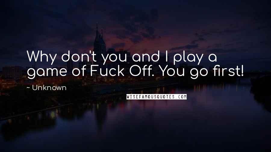 Unknown Quotes: Why don't you and I play a game of Fuck Off. You go first!