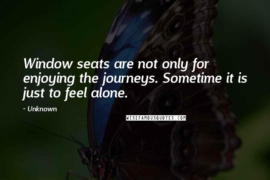 Unknown Quotes: Window seats are not only for enjoying the journeys. Sometime it is just to feel alone.