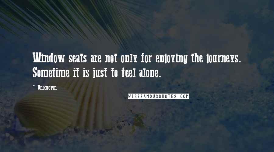 Unknown Quotes: Window seats are not only for enjoying the journeys. Sometime it is just to feel alone.