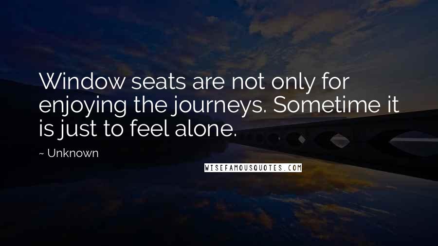 Unknown Quotes: Window seats are not only for enjoying the journeys. Sometime it is just to feel alone.