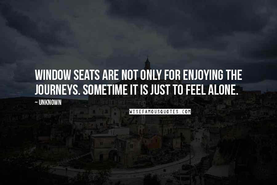 Unknown Quotes: Window seats are not only for enjoying the journeys. Sometime it is just to feel alone.