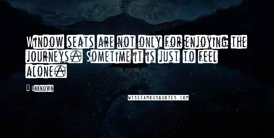 Unknown Quotes: Window seats are not only for enjoying the journeys. Sometime it is just to feel alone.