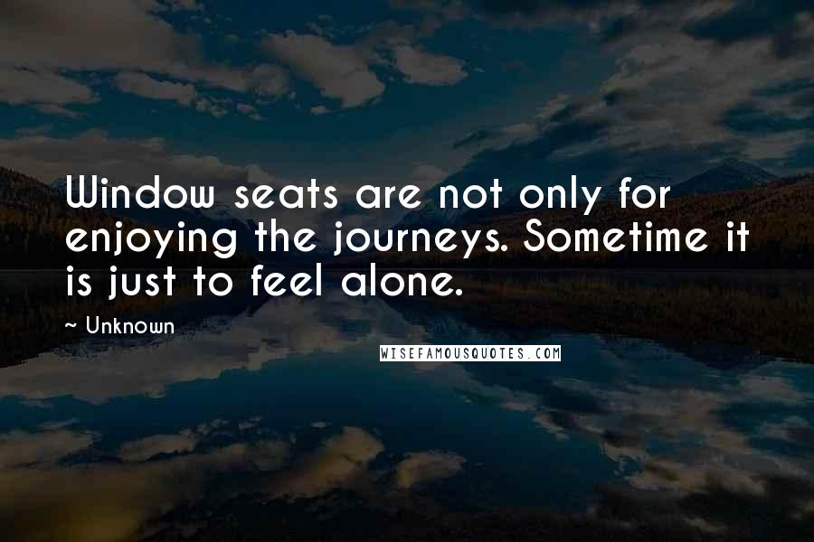 Unknown Quotes: Window seats are not only for enjoying the journeys. Sometime it is just to feel alone.