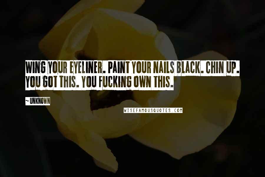 Unknown Quotes: Wing your eyeliner. Paint your nails black. Chin up. You got this. You fucking own this.