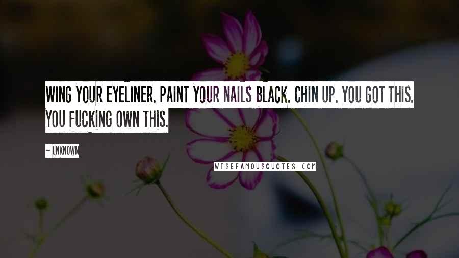 Unknown Quotes: Wing your eyeliner. Paint your nails black. Chin up. You got this. You fucking own this.