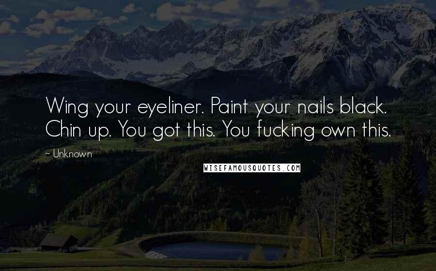 Unknown Quotes: Wing your eyeliner. Paint your nails black. Chin up. You got this. You fucking own this.