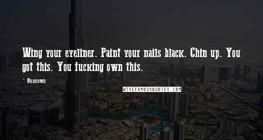 Unknown Quotes: Wing your eyeliner. Paint your nails black. Chin up. You got this. You fucking own this.