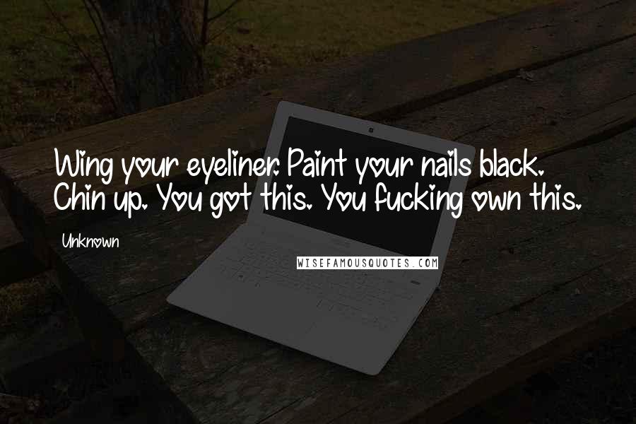 Unknown Quotes: Wing your eyeliner. Paint your nails black. Chin up. You got this. You fucking own this.
