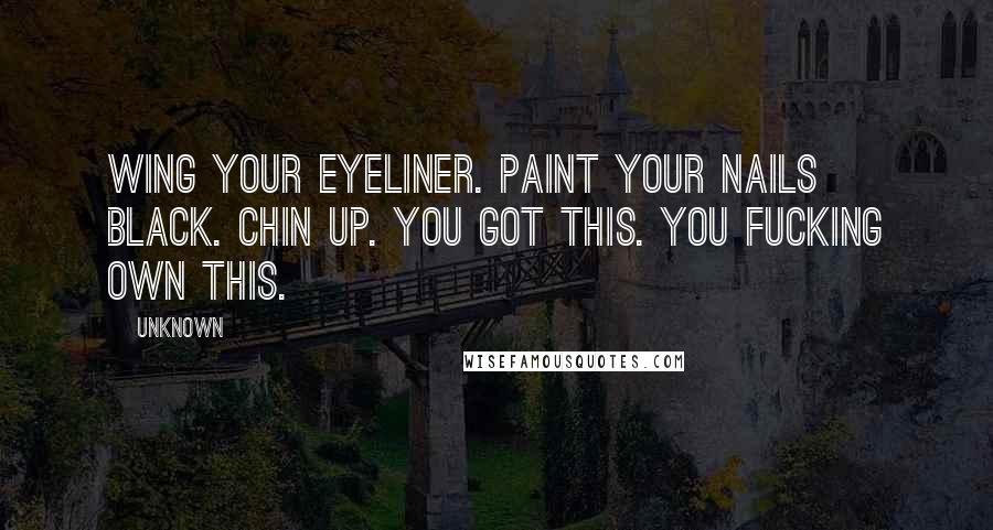 Unknown Quotes: Wing your eyeliner. Paint your nails black. Chin up. You got this. You fucking own this.