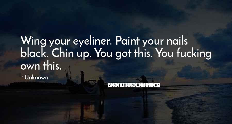 Unknown Quotes: Wing your eyeliner. Paint your nails black. Chin up. You got this. You fucking own this.