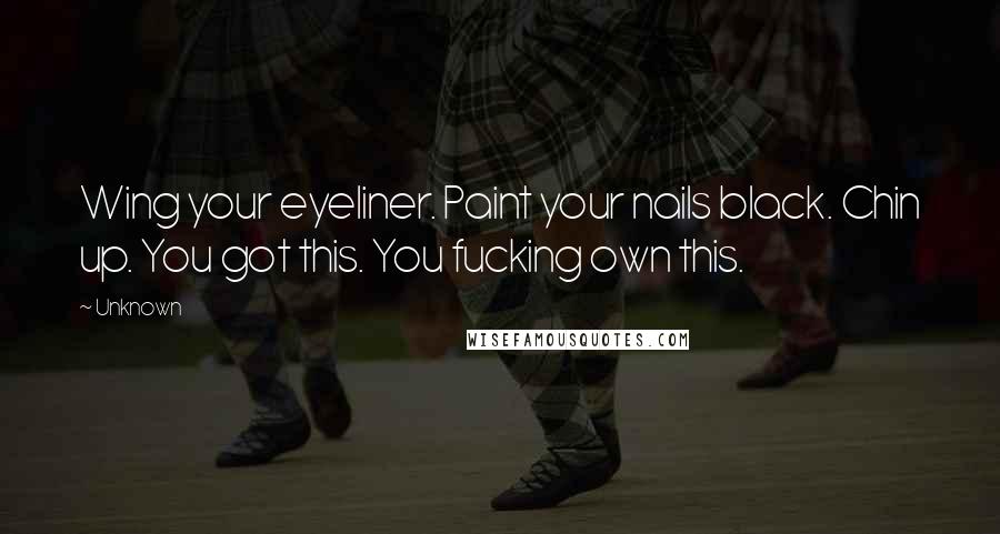 Unknown Quotes: Wing your eyeliner. Paint your nails black. Chin up. You got this. You fucking own this.