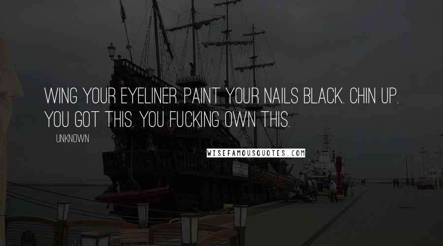 Unknown Quotes: Wing your eyeliner. Paint your nails black. Chin up. You got this. You fucking own this.