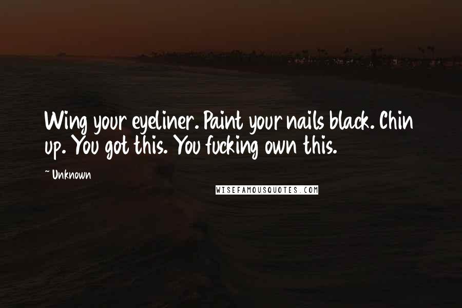 Unknown Quotes: Wing your eyeliner. Paint your nails black. Chin up. You got this. You fucking own this.