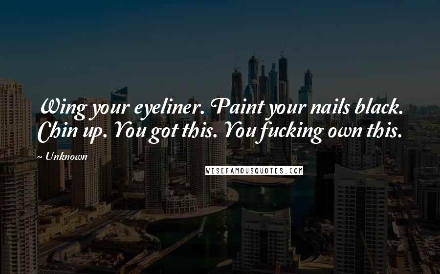 Unknown Quotes: Wing your eyeliner. Paint your nails black. Chin up. You got this. You fucking own this.