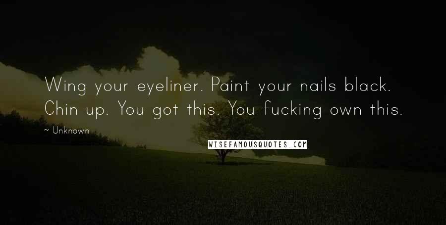 Unknown Quotes: Wing your eyeliner. Paint your nails black. Chin up. You got this. You fucking own this.