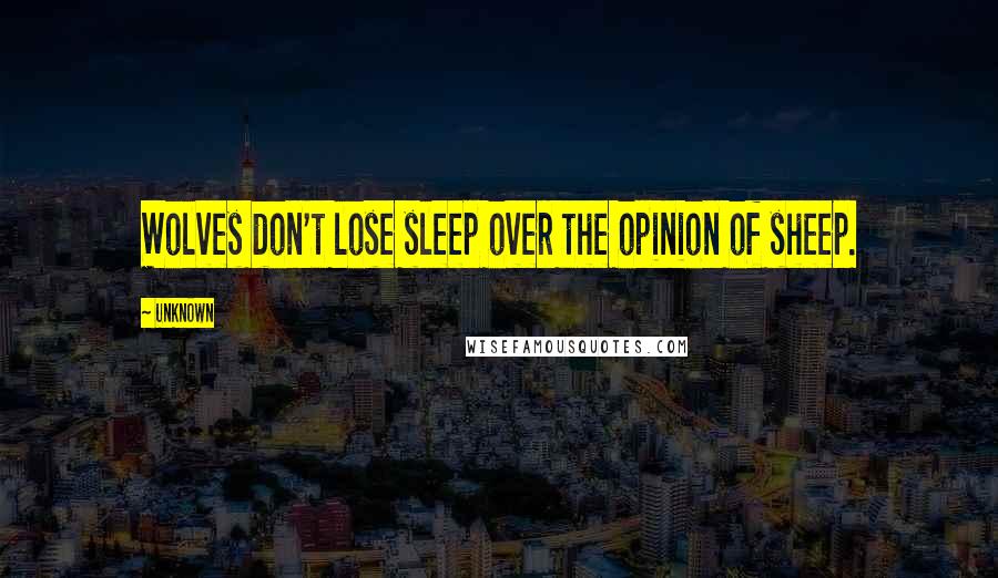 Unknown Quotes: Wolves don't lose sleep over the opinion of sheep.