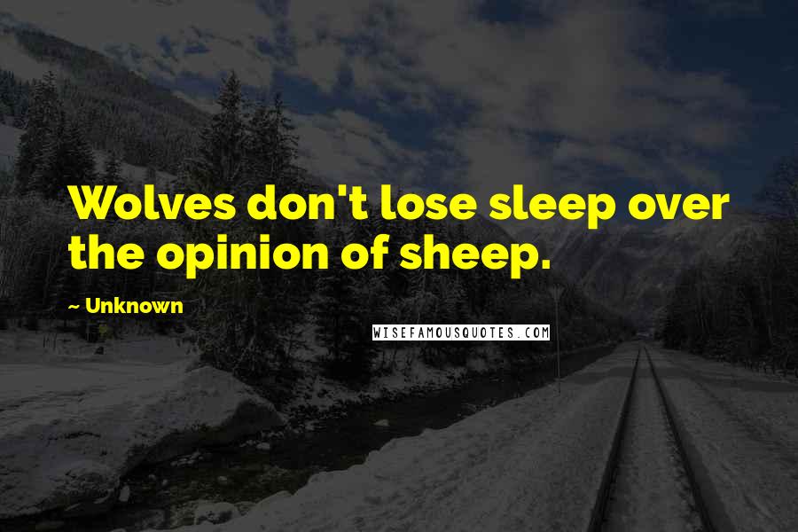 Unknown Quotes: Wolves don't lose sleep over the opinion of sheep.