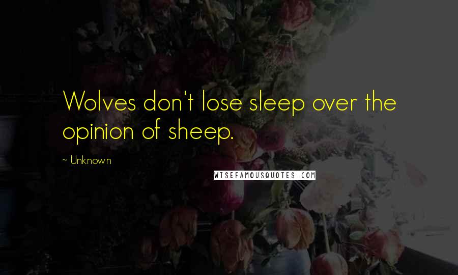 Unknown Quotes: Wolves don't lose sleep over the opinion of sheep.