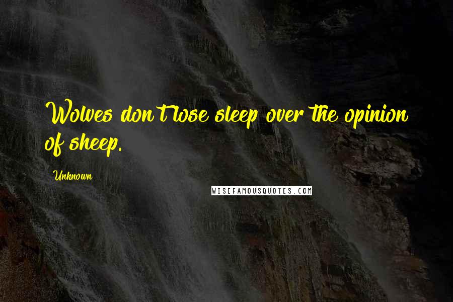 Unknown Quotes: Wolves don't lose sleep over the opinion of sheep.