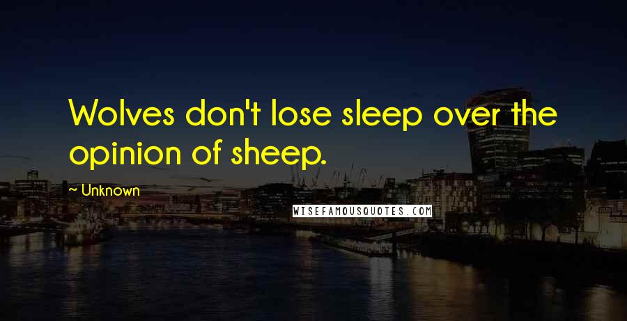 Unknown Quotes: Wolves don't lose sleep over the opinion of sheep.