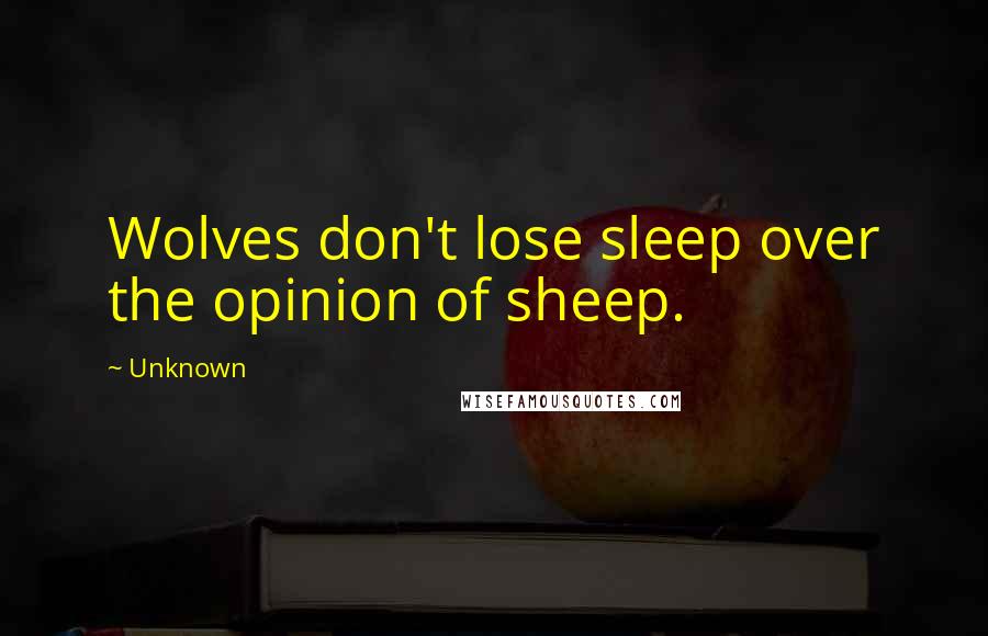 Unknown Quotes: Wolves don't lose sleep over the opinion of sheep.