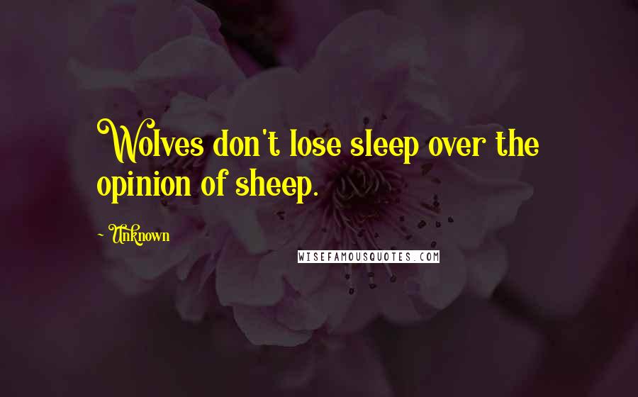 Unknown Quotes: Wolves don't lose sleep over the opinion of sheep.