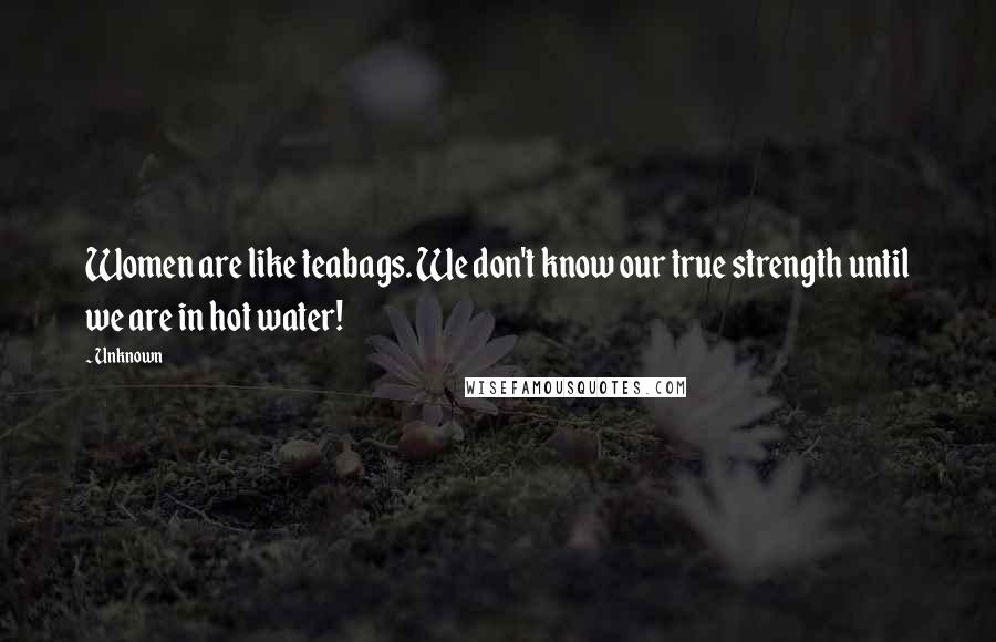 Unknown Quotes: Women are like teabags. We don't know our true strength until we are in hot water!