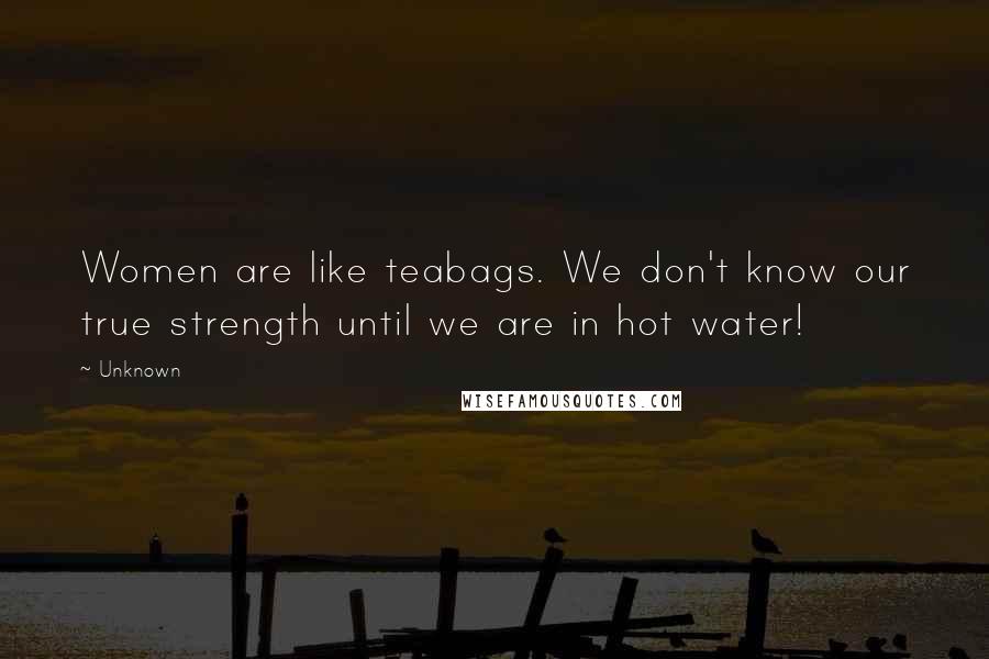 Unknown Quotes: Women are like teabags. We don't know our true strength until we are in hot water!
