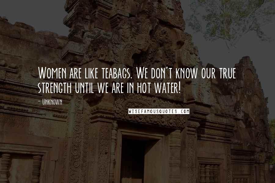 Unknown Quotes: Women are like teabags. We don't know our true strength until we are in hot water!