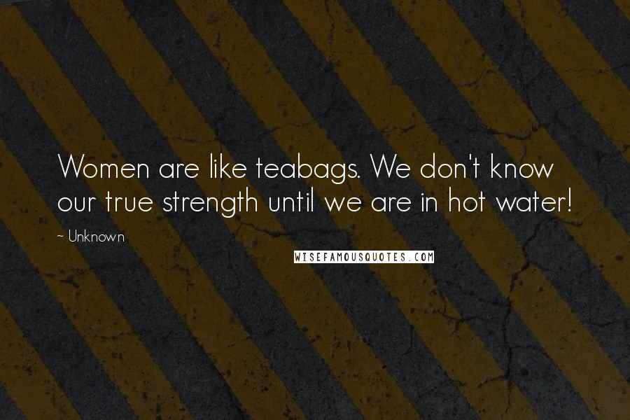 Unknown Quotes: Women are like teabags. We don't know our true strength until we are in hot water!